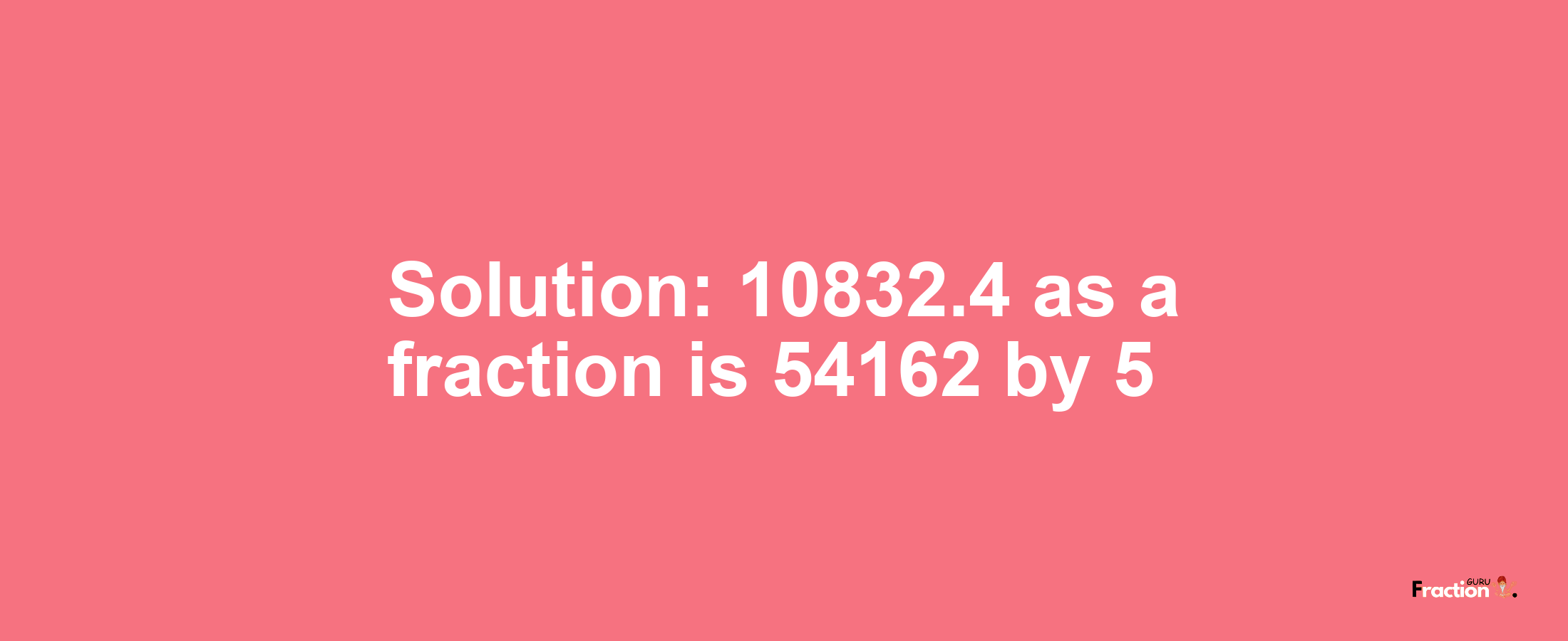 Solution:10832.4 as a fraction is 54162/5